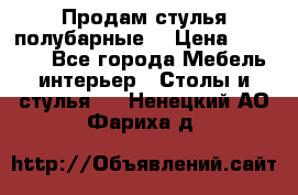 Продам стулья полубарные  › Цена ­ 13 000 - Все города Мебель, интерьер » Столы и стулья   . Ненецкий АО,Фариха д.